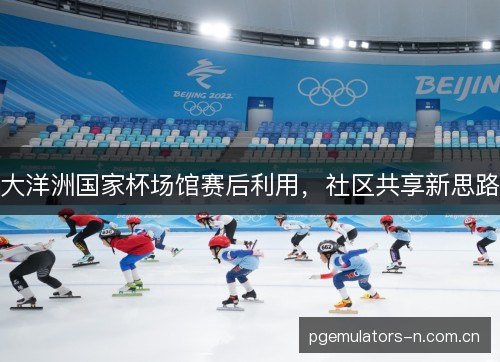 大洋洲国家杯场馆赛后利用,社区共享新思路 大洋洲国家杯场馆赛后利用,社区共享新思路