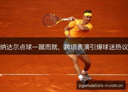 纳达尔点球一蹴而就,跨项表演引爆球迷热议 纳达尔点球一蹴而就,跨项表演引爆球迷热议