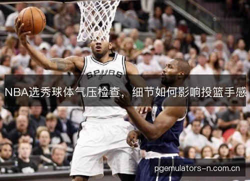 NBA选秀球体气压检查,细节如何影响投篮手感 NBA选秀球体气压检查,细节如何影响投篮手感