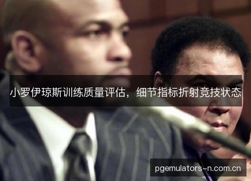 小罗伊琼斯训练质量评估,细节指标折射竞技状态 小罗伊琼斯训练质量评估,细节指标折射竞技状态